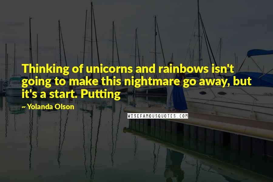 Yolanda Olson Quotes: Thinking of unicorns and rainbows isn't going to make this nightmare go away, but it's a start. Putting