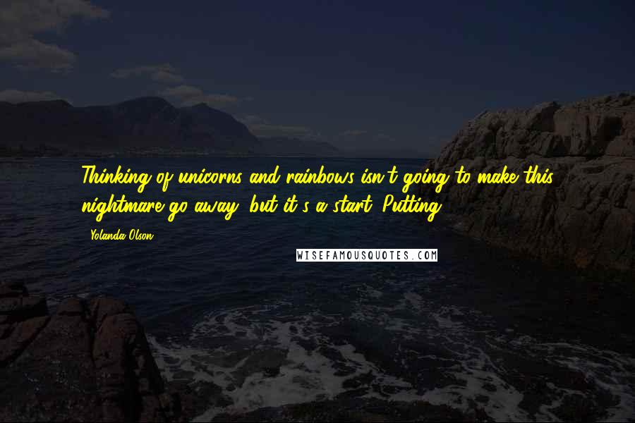 Yolanda Olson Quotes: Thinking of unicorns and rainbows isn't going to make this nightmare go away, but it's a start. Putting