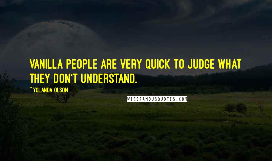 Yolanda Olson Quotes: Vanilla people are very quick to judge what they don't understand.