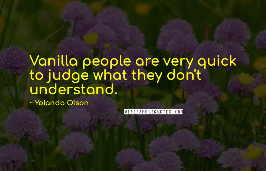 Yolanda Olson Quotes: Vanilla people are very quick to judge what they don't understand.