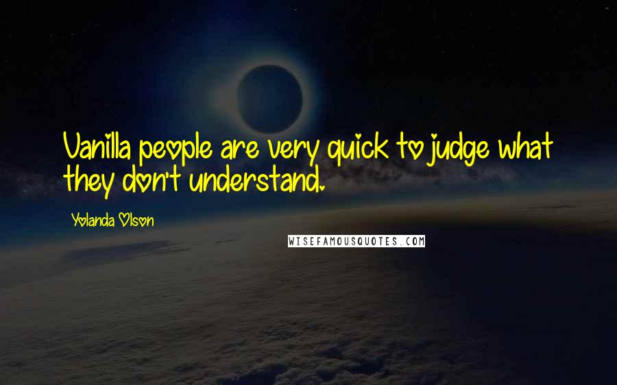Yolanda Olson Quotes: Vanilla people are very quick to judge what they don't understand.
