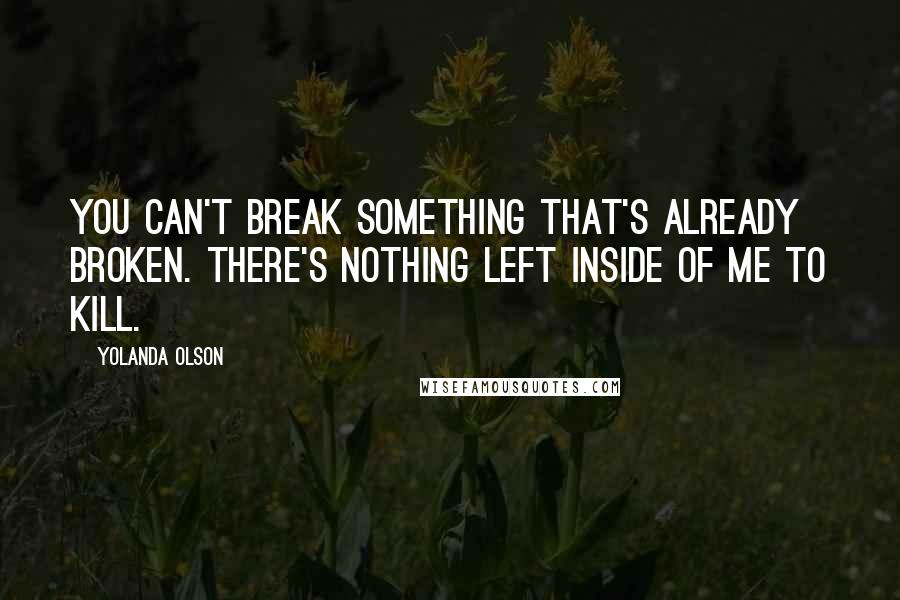 Yolanda Olson Quotes: You can't break something that's already broken. There's nothing left inside of me to kill.