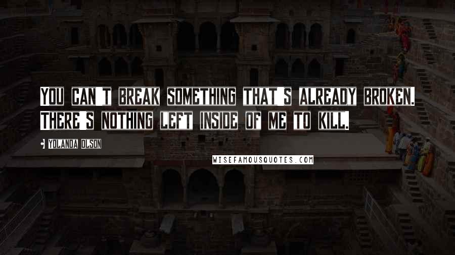 Yolanda Olson Quotes: You can't break something that's already broken. There's nothing left inside of me to kill.