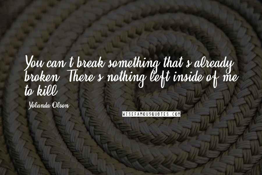 Yolanda Olson Quotes: You can't break something that's already broken. There's nothing left inside of me to kill.