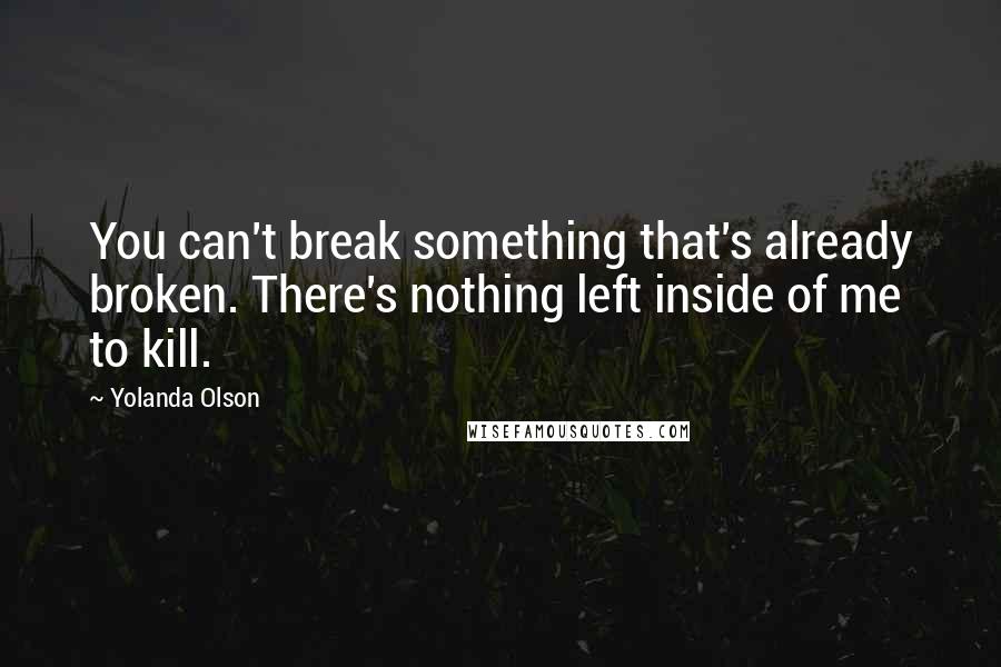 Yolanda Olson Quotes: You can't break something that's already broken. There's nothing left inside of me to kill.