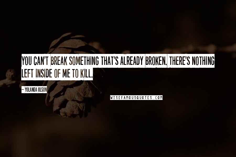 Yolanda Olson Quotes: You can't break something that's already broken. There's nothing left inside of me to kill.