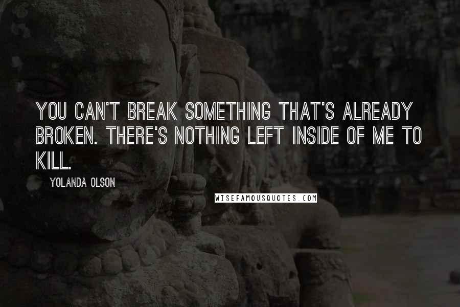 Yolanda Olson Quotes: You can't break something that's already broken. There's nothing left inside of me to kill.