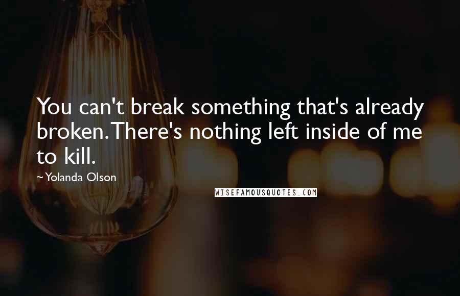 Yolanda Olson Quotes: You can't break something that's already broken. There's nothing left inside of me to kill.