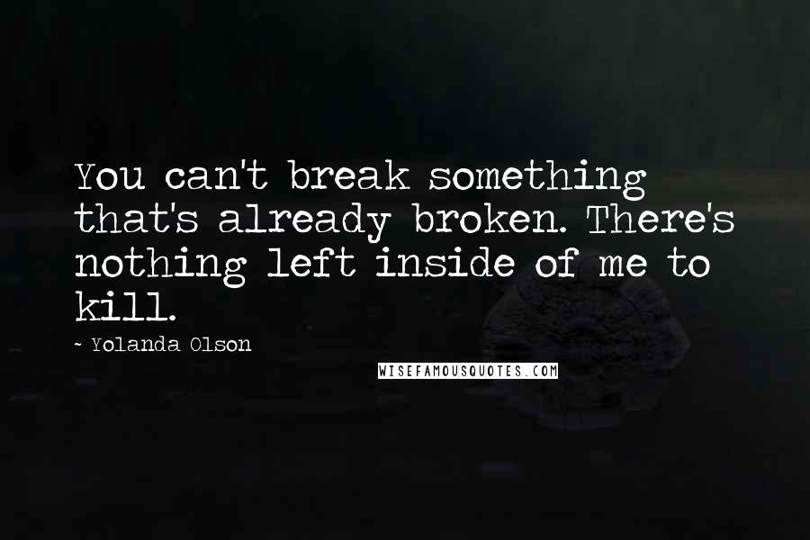 Yolanda Olson Quotes: You can't break something that's already broken. There's nothing left inside of me to kill.