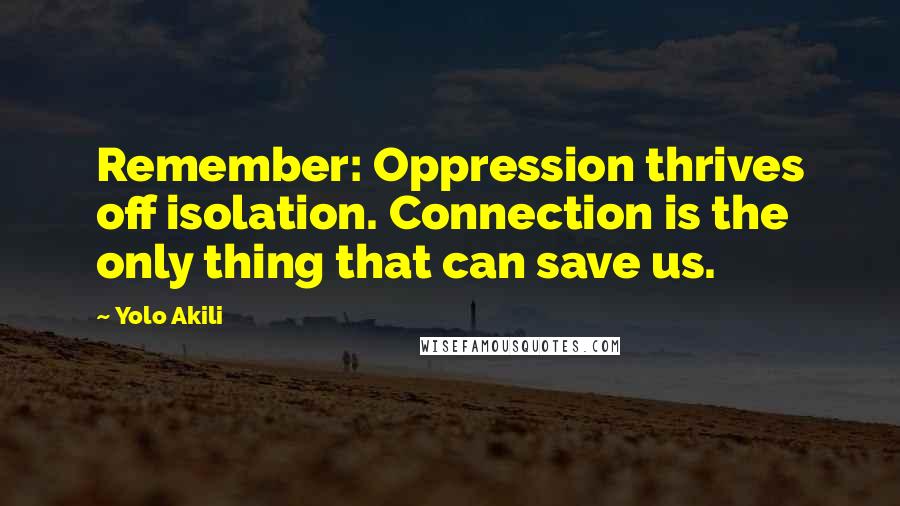 Yolo Akili Quotes: Remember: Oppression thrives off isolation. Connection is the only thing that can save us.