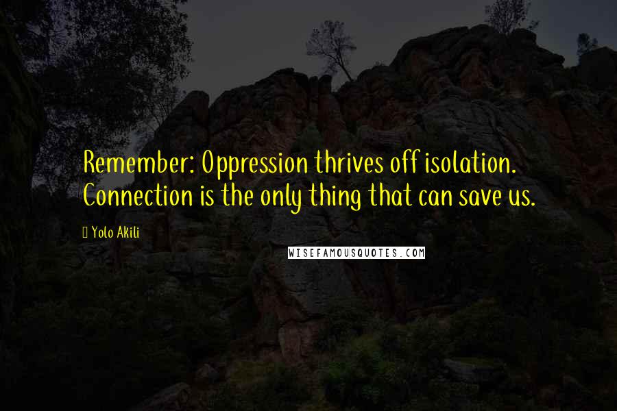 Yolo Akili Quotes: Remember: Oppression thrives off isolation. Connection is the only thing that can save us.