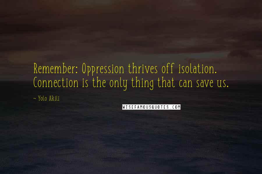 Yolo Akili Quotes: Remember: Oppression thrives off isolation. Connection is the only thing that can save us.