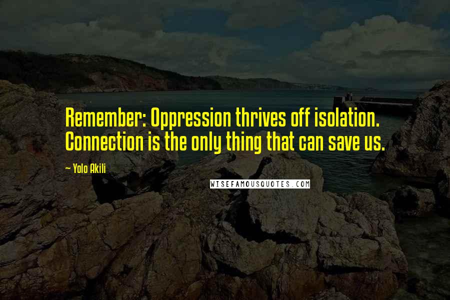 Yolo Akili Quotes: Remember: Oppression thrives off isolation. Connection is the only thing that can save us.