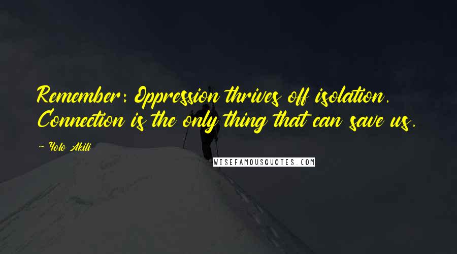 Yolo Akili Quotes: Remember: Oppression thrives off isolation. Connection is the only thing that can save us.