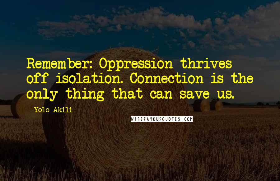 Yolo Akili Quotes: Remember: Oppression thrives off isolation. Connection is the only thing that can save us.