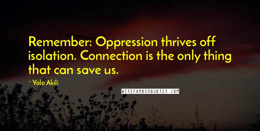Yolo Akili Quotes: Remember: Oppression thrives off isolation. Connection is the only thing that can save us.