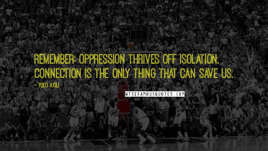 Yolo Akili Quotes: Remember: Oppression thrives off isolation. Connection is the only thing that can save us.