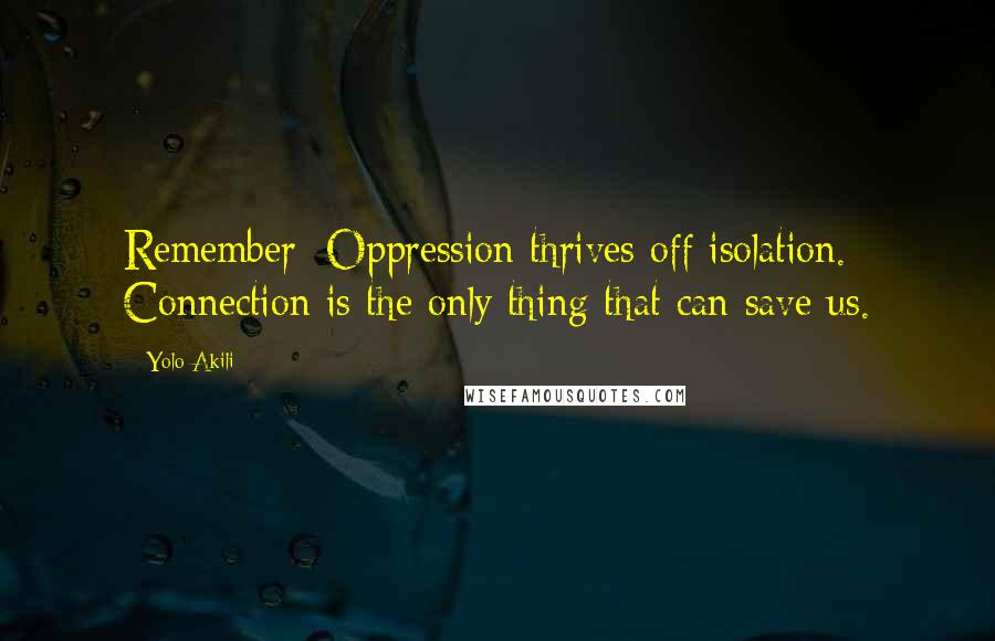 Yolo Akili Quotes: Remember: Oppression thrives off isolation. Connection is the only thing that can save us.