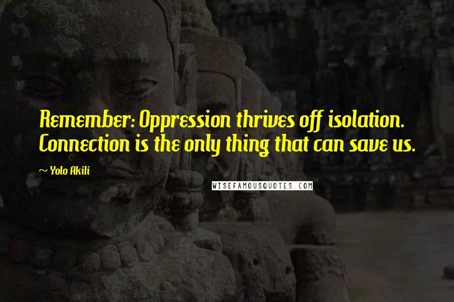 Yolo Akili Quotes: Remember: Oppression thrives off isolation. Connection is the only thing that can save us.