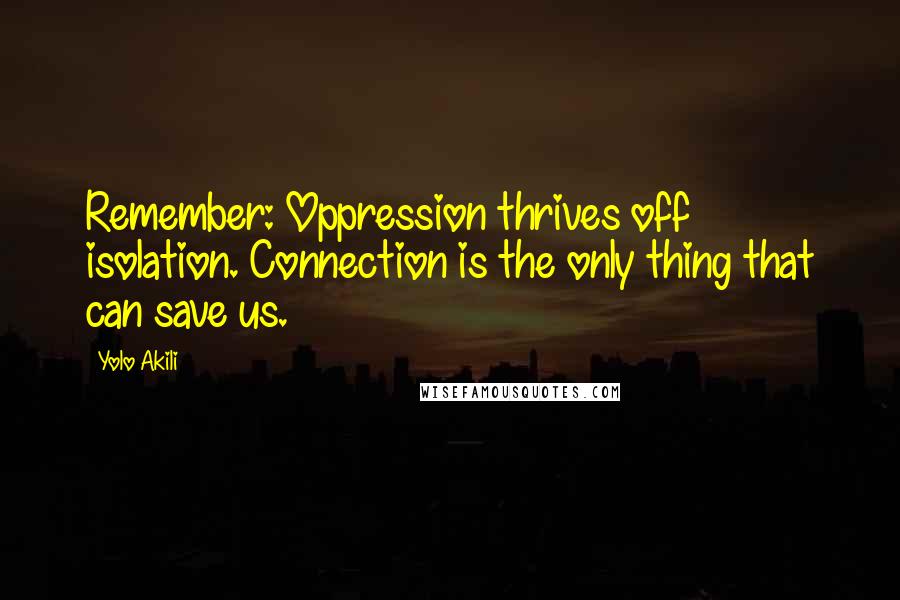 Yolo Akili Quotes: Remember: Oppression thrives off isolation. Connection is the only thing that can save us.