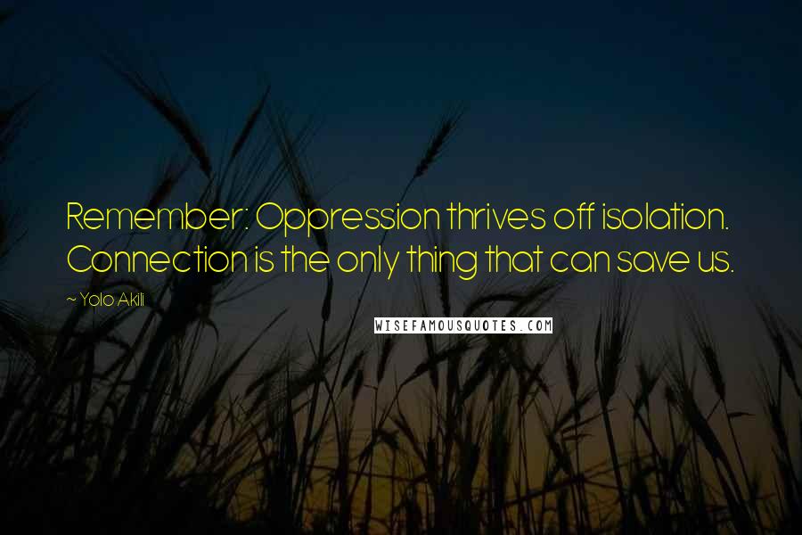 Yolo Akili Quotes: Remember: Oppression thrives off isolation. Connection is the only thing that can save us.