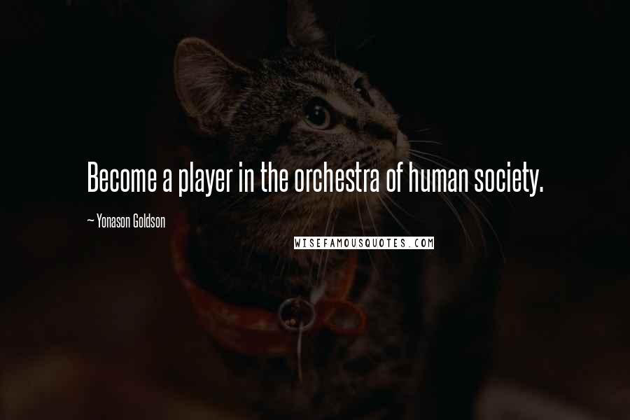 Yonason Goldson Quotes: Become a player in the orchestra of human society.