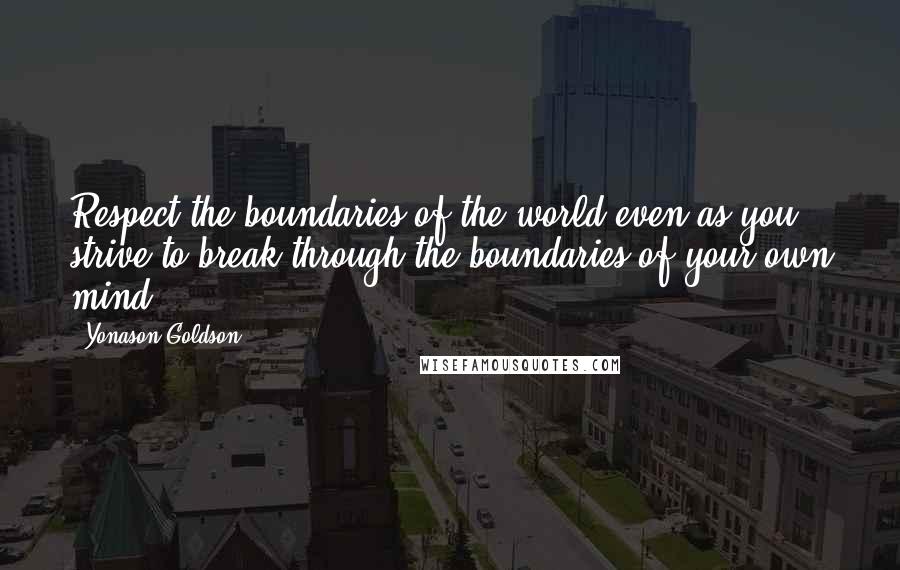 Yonason Goldson Quotes: Respect the boundaries of the world even as you strive to break through the boundaries of your own mind.