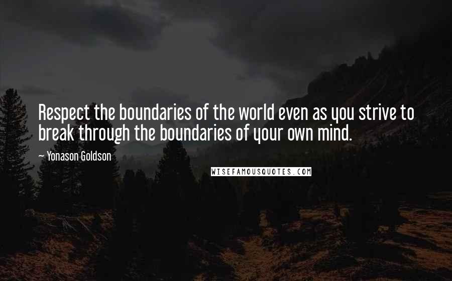 Yonason Goldson Quotes: Respect the boundaries of the world even as you strive to break through the boundaries of your own mind.