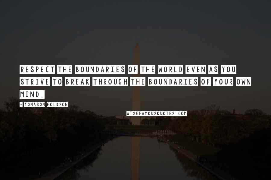 Yonason Goldson Quotes: Respect the boundaries of the world even as you strive to break through the boundaries of your own mind.