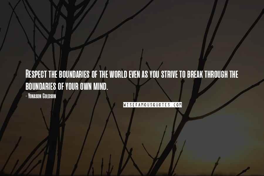 Yonason Goldson Quotes: Respect the boundaries of the world even as you strive to break through the boundaries of your own mind.