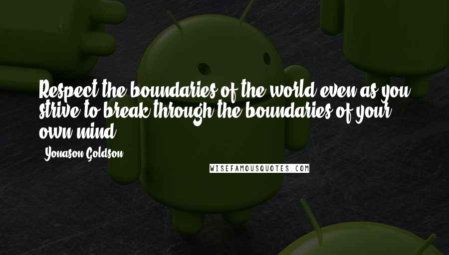 Yonason Goldson Quotes: Respect the boundaries of the world even as you strive to break through the boundaries of your own mind.