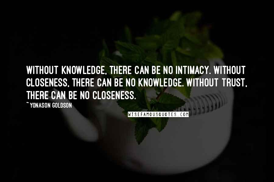 Yonason Goldson Quotes: Without knowledge, there can be no intimacy. Without closeness, there can be no knowledge. Without trust, there can be no closeness.