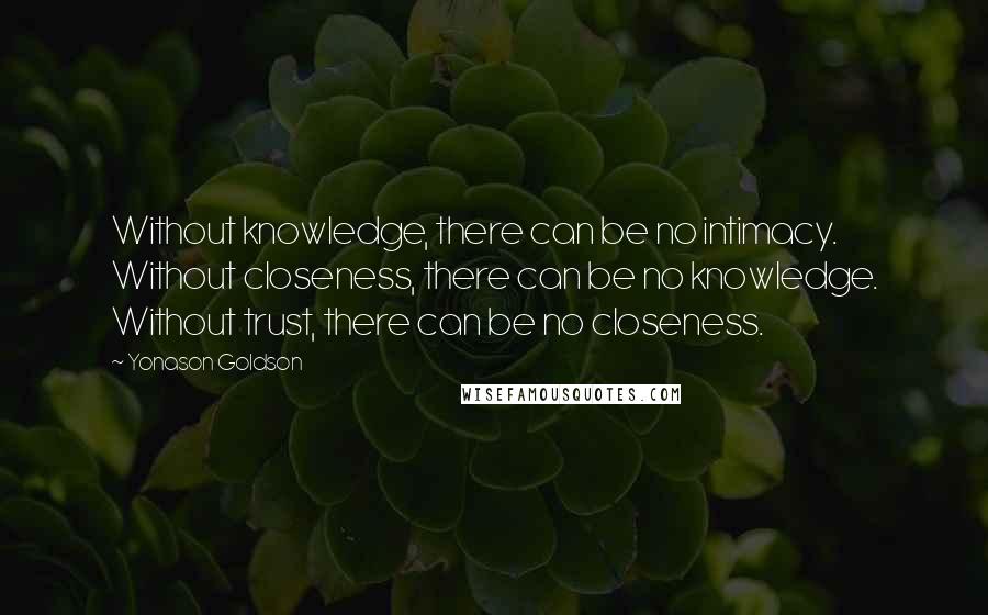 Yonason Goldson Quotes: Without knowledge, there can be no intimacy. Without closeness, there can be no knowledge. Without trust, there can be no closeness.