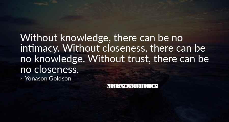 Yonason Goldson Quotes: Without knowledge, there can be no intimacy. Without closeness, there can be no knowledge. Without trust, there can be no closeness.