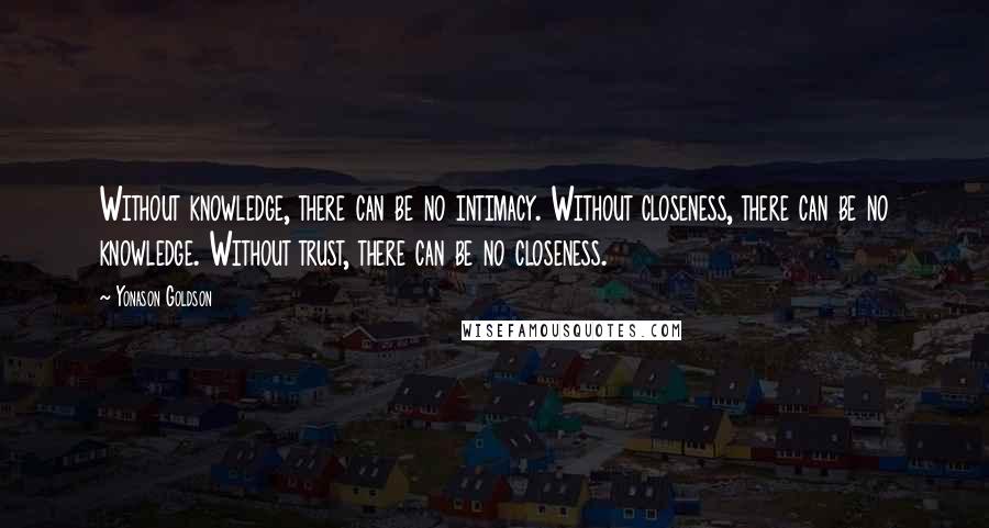 Yonason Goldson Quotes: Without knowledge, there can be no intimacy. Without closeness, there can be no knowledge. Without trust, there can be no closeness.