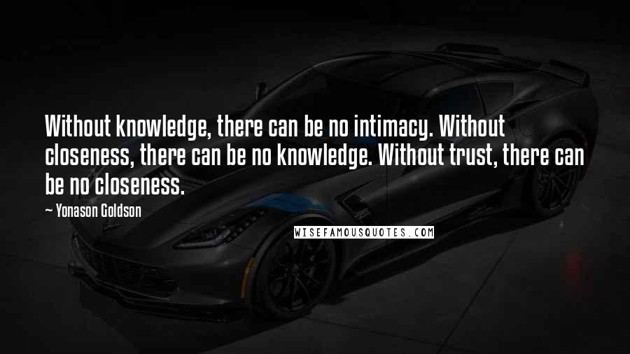Yonason Goldson Quotes: Without knowledge, there can be no intimacy. Without closeness, there can be no knowledge. Without trust, there can be no closeness.
