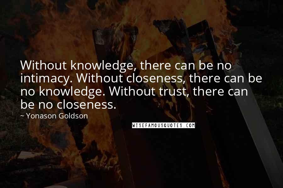 Yonason Goldson Quotes: Without knowledge, there can be no intimacy. Without closeness, there can be no knowledge. Without trust, there can be no closeness.