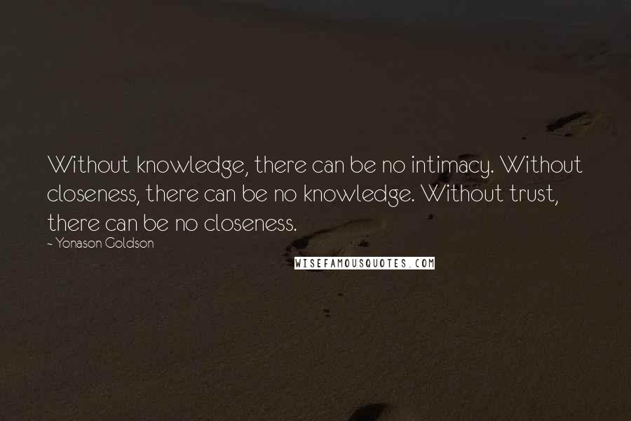 Yonason Goldson Quotes: Without knowledge, there can be no intimacy. Without closeness, there can be no knowledge. Without trust, there can be no closeness.