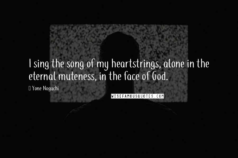 Yone Noguchi Quotes: I sing the song of my heartstrings, alone in the eternal muteness, in the face of God.