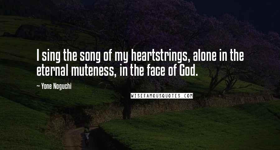 Yone Noguchi Quotes: I sing the song of my heartstrings, alone in the eternal muteness, in the face of God.