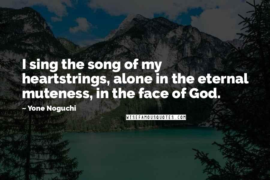 Yone Noguchi Quotes: I sing the song of my heartstrings, alone in the eternal muteness, in the face of God.