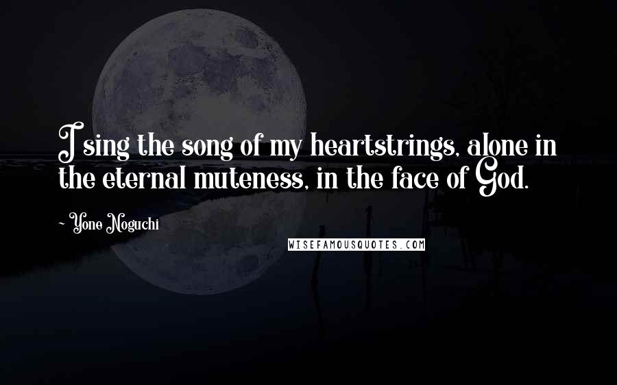 Yone Noguchi Quotes: I sing the song of my heartstrings, alone in the eternal muteness, in the face of God.