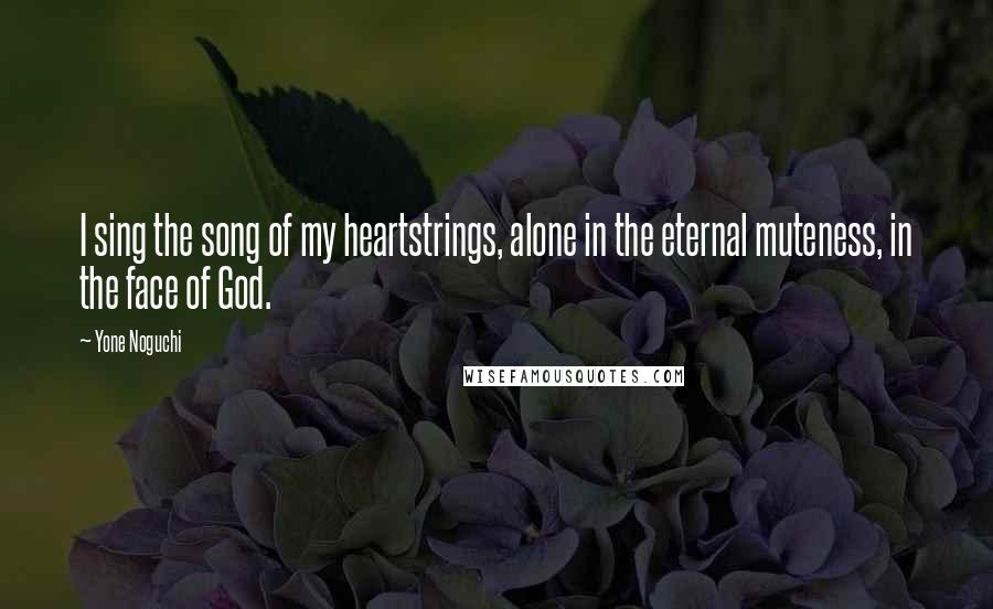 Yone Noguchi Quotes: I sing the song of my heartstrings, alone in the eternal muteness, in the face of God.