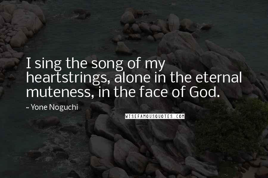 Yone Noguchi Quotes: I sing the song of my heartstrings, alone in the eternal muteness, in the face of God.
