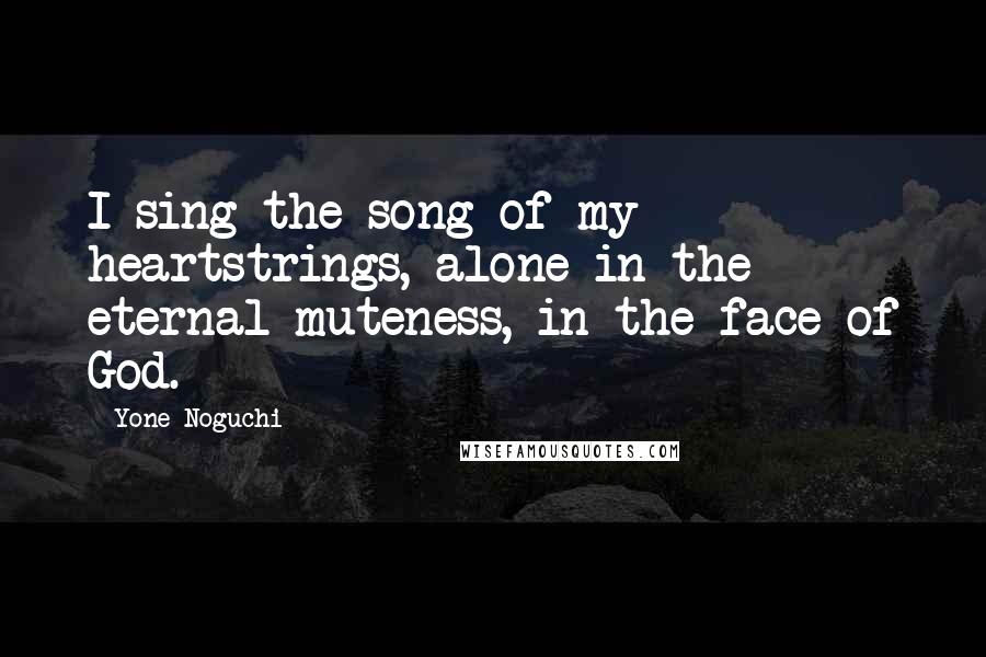 Yone Noguchi Quotes: I sing the song of my heartstrings, alone in the eternal muteness, in the face of God.