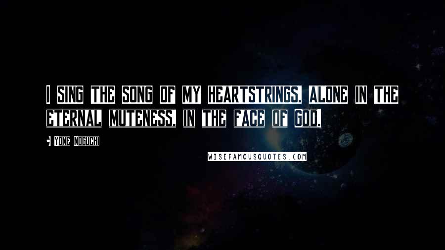 Yone Noguchi Quotes: I sing the song of my heartstrings, alone in the eternal muteness, in the face of God.