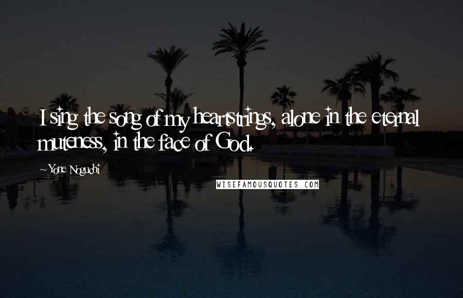 Yone Noguchi Quotes: I sing the song of my heartstrings, alone in the eternal muteness, in the face of God.