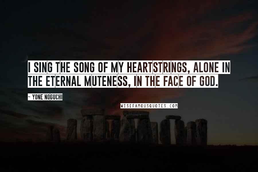 Yone Noguchi Quotes: I sing the song of my heartstrings, alone in the eternal muteness, in the face of God.