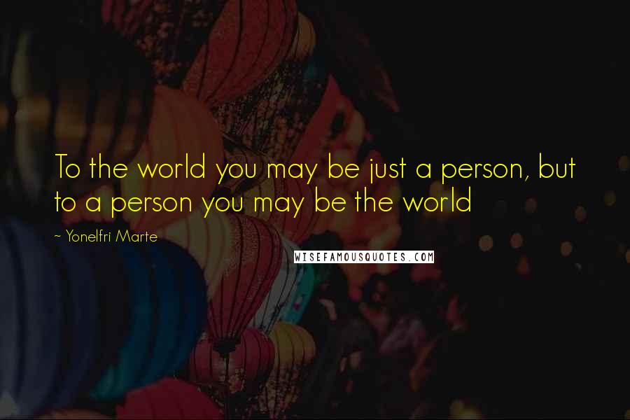 Yonelfri Marte Quotes: To the world you may be just a person, but to a person you may be the world