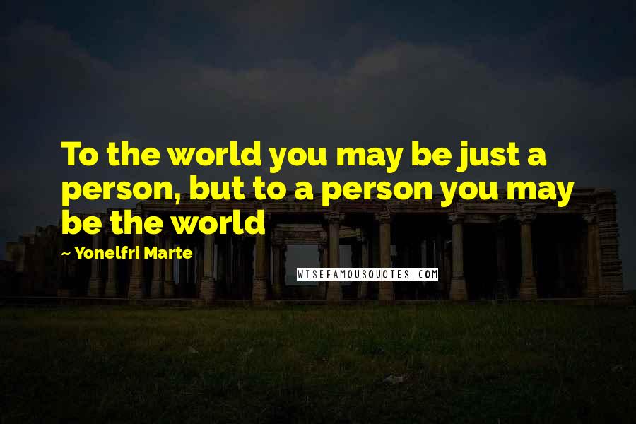 Yonelfri Marte Quotes: To the world you may be just a person, but to a person you may be the world